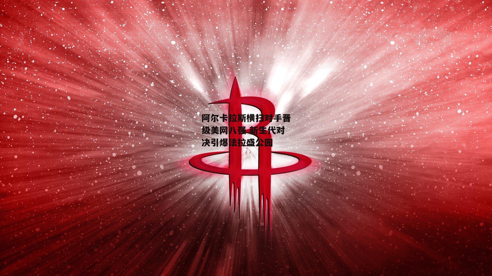 阿尔卡拉斯横扫对手晋级美网八强 新生代对决引爆法拉盛公园