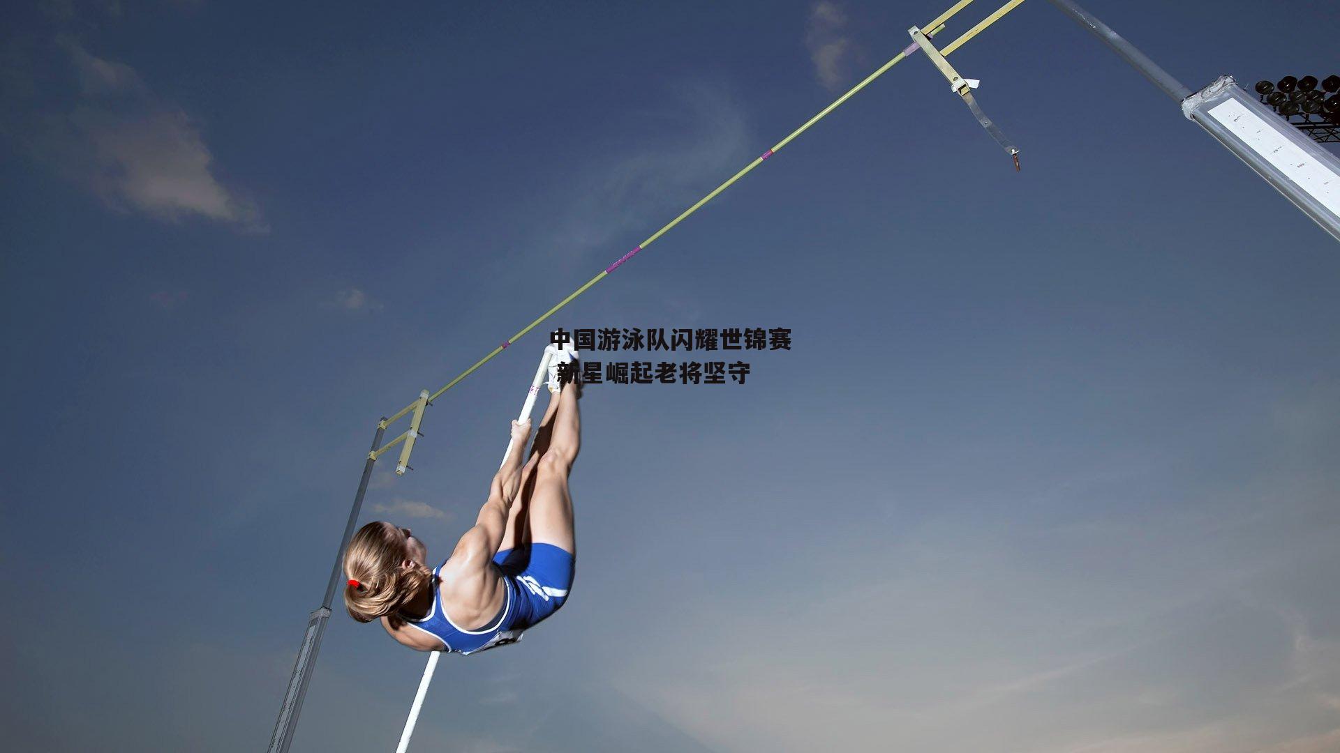 中国游泳队闪耀世锦赛 新星崛起老将坚守