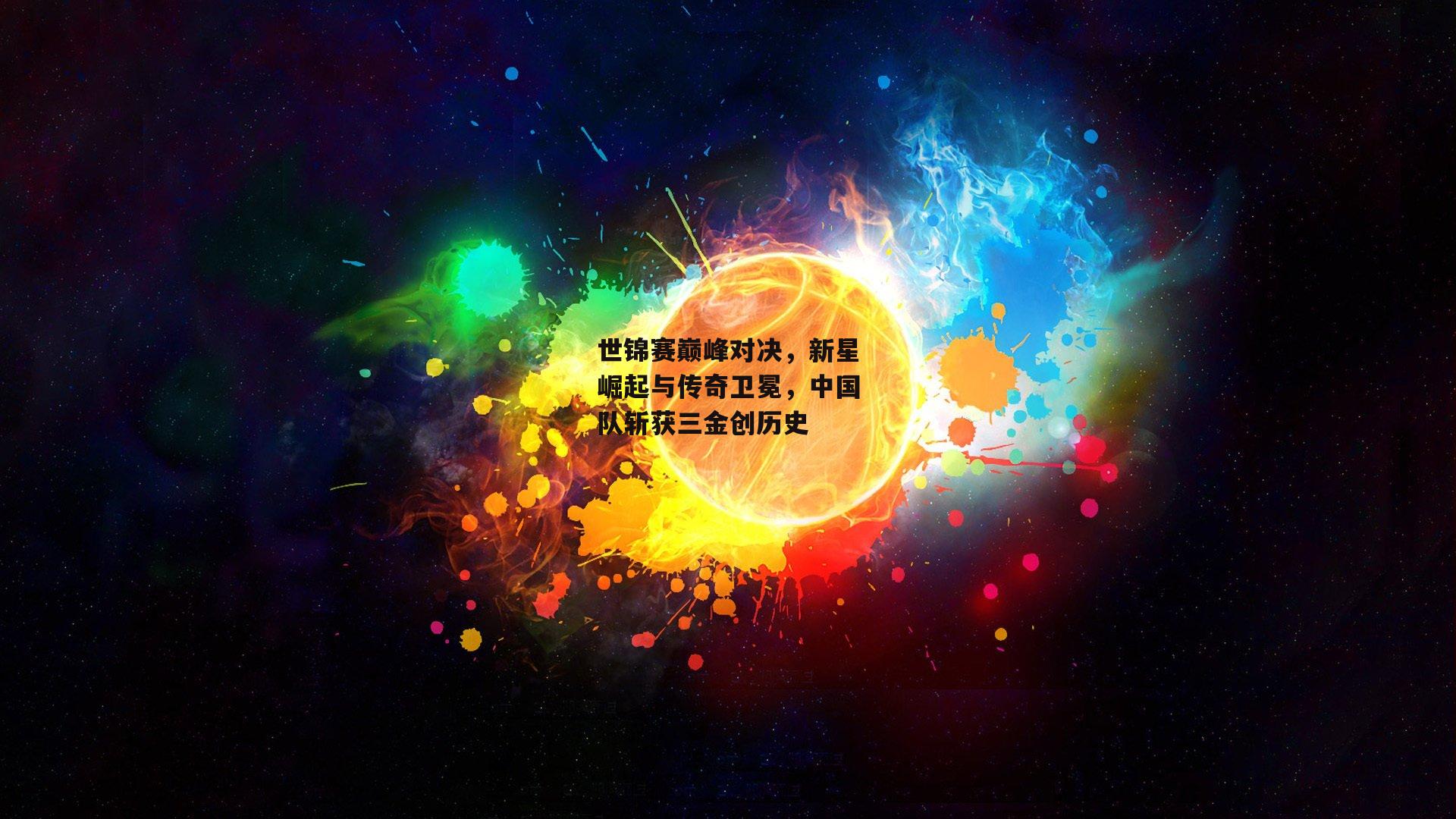 世锦赛巅峰对决，新星崛起与传奇卫冕，中国队斩获三金创历史
